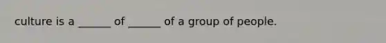 culture is a ______ of ______ of a group of people.