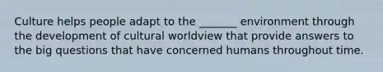 Culture helps people adapt to the _______ environment through the development of cultural worldview that provide answers to the big questions that have concerned humans throughout time.