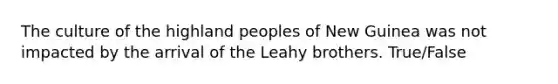 The culture of the highland peoples of New Guinea was not impacted by the arrival of the Leahy brothers. True/False