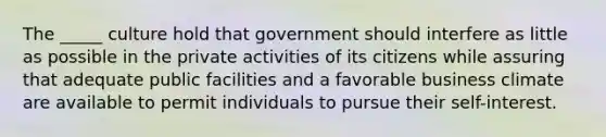 The _____ culture hold that government should interfere as little as possible in the private activities of its citizens while assuring that adequate public facilities and a favorable business climate are available to permit individuals to pursue their self-interest.