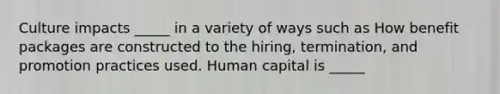 Culture impacts _____ in a variety of ways such as How benefit packages are constructed to the hiring, termination, and promotion practices used. Human capital is _____