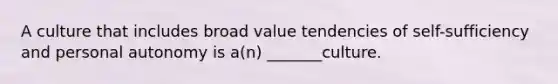 A culture that includes broad value tendencies of self-sufficiency and personal autonomy is a(n) _______culture.