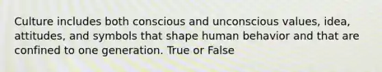 Culture includes both conscious and unconscious values, idea, attitudes, and symbols that shape human behavior and that are confined to one generation. True or False