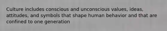 Culture includes conscious and unconscious values, ideas, attitudes, and symbols that shape human behavior and that are confined to one generation