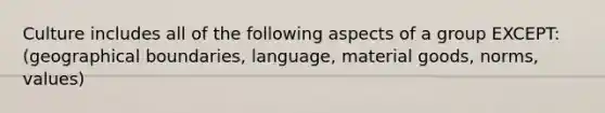 Culture includes all of the following aspects of a group EXCEPT: (geographical boundaries, language, material goods, norms, values)