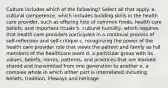 Culture includes which of the following? Select all that apply. a. cultural competence, which includes building skills in the health care provider, such as offering lists of common foods, health care beliefs, and important rituals b. cultural humility, which requires that health care providers participate in a continual process of self-reflection and self-critique c. recognizing the power of the health care provider role that views the patient and family as full members of the healthcare team d. a particular group with its values, beliefs, norms, patterns, and practices that are learned, shared and transmitted from one generation to another e. a complex whole in which either part is interrelated including beliefs, tradition, lifeways and heritage