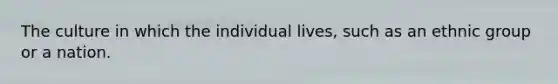 The culture in which the individual lives, such as an ethnic group or a nation.