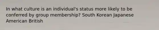 In what culture is an individual's status more likely to be conferred by group membership? South Korean Japanese American British