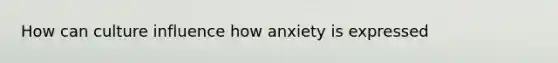 How can culture influence how anxiety is expressed