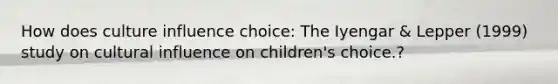 How does culture influence choice: The Iyengar & Lepper (1999) study on cultural influence on children's choice.?