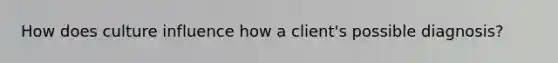 How does culture influence how a client's possible diagnosis?