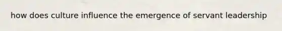 how does culture influence the emergence of servant leadership