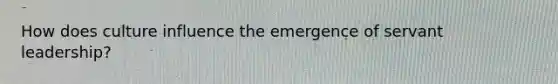 How does culture influence the emergence of servant leadership?