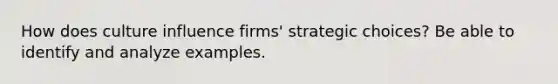 How does culture influence firms' strategic choices? Be able to identify and analyze examples.