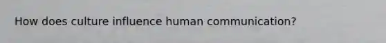 How does culture influence human communication?