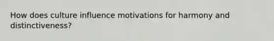 How does culture influence motivations for harmony and distinctiveness?