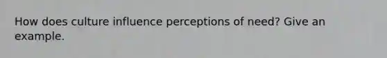 How does culture influence perceptions of need? Give an example.