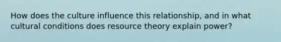 How does the culture influence this relationship, and in what cultural conditions does resource theory explain power?