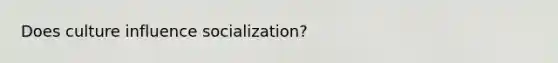 Does culture influence socialization?