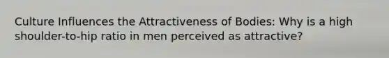 Culture Influences the Attractiveness of Bodies: Why is a high shoulder-to-hip ratio in men perceived as attractive?