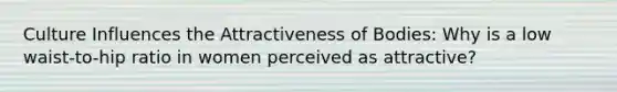 Culture Influences the Attractiveness of Bodies: Why is a low waist-to-hip ratio in women perceived as attractive?