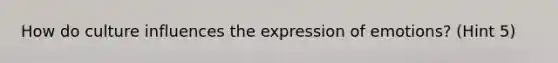 How do culture influences the expression of emotions? (Hint 5)