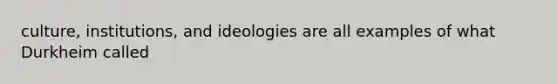 culture, institutions, and ideologies are all examples of what Durkheim called