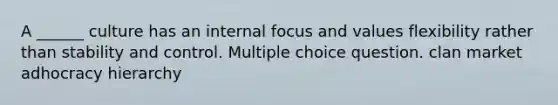 A ______ culture has an internal focus and values flexibility rather than stability and control. Multiple choice question. clan market adhocracy hierarchy