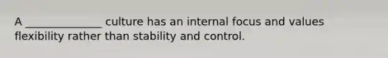 A ______________ culture has an internal focus and values flexibility rather than stability and control.