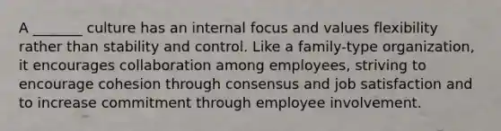 A _______ culture has an internal focus and values flexibility rather than stability and control. Like a family-type organization, it encourages collaboration among employees, striving to encourage cohesion through consensus and job satisfaction and to increase commitment through employee involvement.