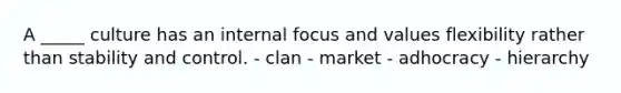 A _____ culture has an internal focus and values flexibility rather than stability and control. - clan - market - adhocracy - hierarchy