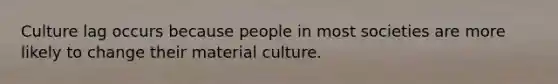 Culture lag occurs because people in most societies are more likely to change their material culture.