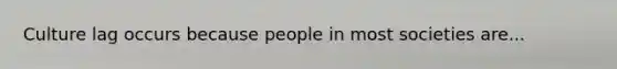 Culture lag occurs because people in most societies are...