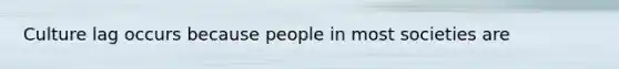 Culture lag occurs because people in most societies are