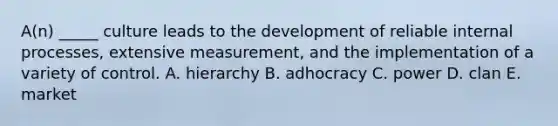 A(n) _____ culture leads to the development of reliable internal processes, extensive measurement, and the implementation of a variety of control. A. hierarchy B. adhocracy C. power D. clan E. market