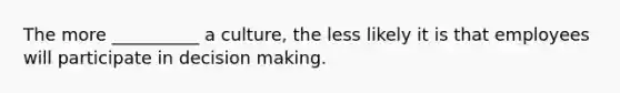 The more __________ a culture, the less likely it is that employees will participate in decision making.