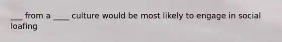 ___ from a ____ culture would be most likely to engage in social loafing