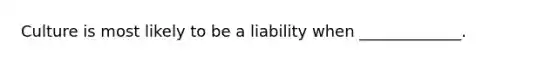 Culture is most likely to be a liability when _____________.