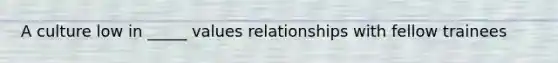 A culture low in _____ values relationships with fellow trainees