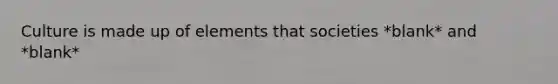 Culture is made up of elements that societies *blank* and *blank*