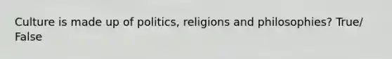 Culture is made up of politics, religions and philosophies? True/ False