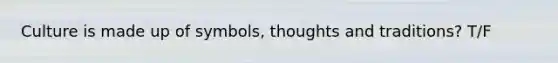 Culture is made up of symbols, thoughts and traditions? T/F