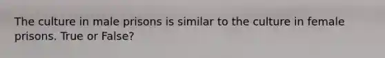 The culture in male prisons is similar to the culture in female prisons. True or False?