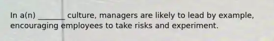 In a(n) _______ culture, managers are likely to lead by example, encouraging employees to take risks and experiment.