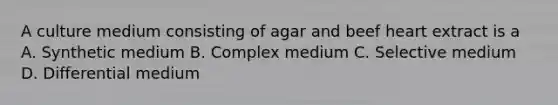 A culture medium consisting of agar and beef heart extract is a A. Synthetic medium B. Complex medium C. Selective medium D. Differential medium