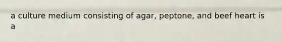 a culture medium consisting of agar, peptone, and beef heart is a