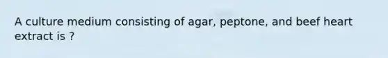 A culture medium consisting of agar, peptone, and beef heart extract is ?