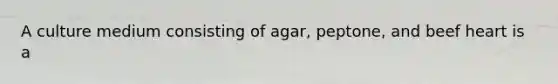 A culture medium consisting of agar, peptone, and beef heart is a