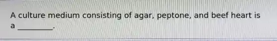 A culture medium consisting of agar, peptone, and beef heart is a _________.