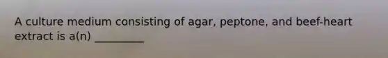 A culture medium consisting of agar, peptone, and beef-heart extract is a(n) _________